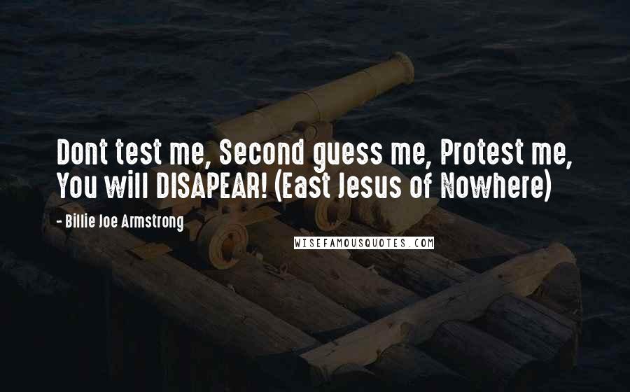 Billie Joe Armstrong Quotes: Dont test me, Second guess me, Protest me, You will DISAPEAR! (East Jesus of Nowhere)