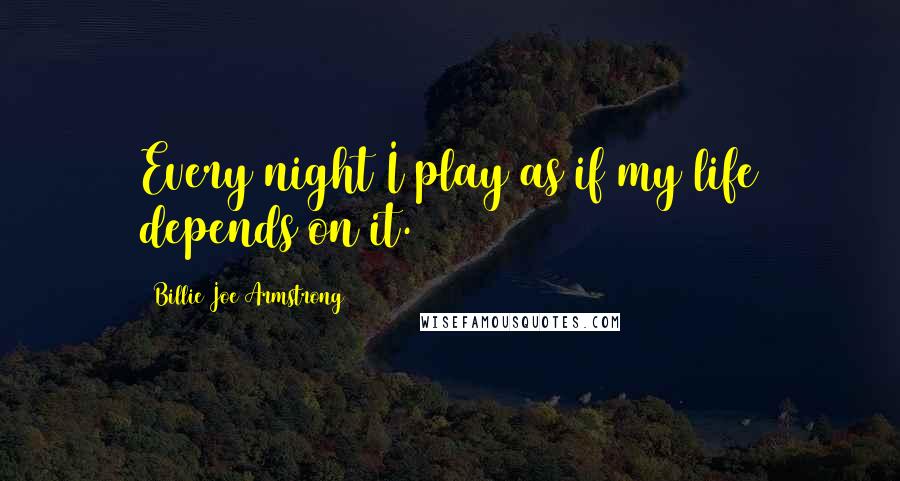 Billie Joe Armstrong Quotes: Every night I play as if my life depends on it.