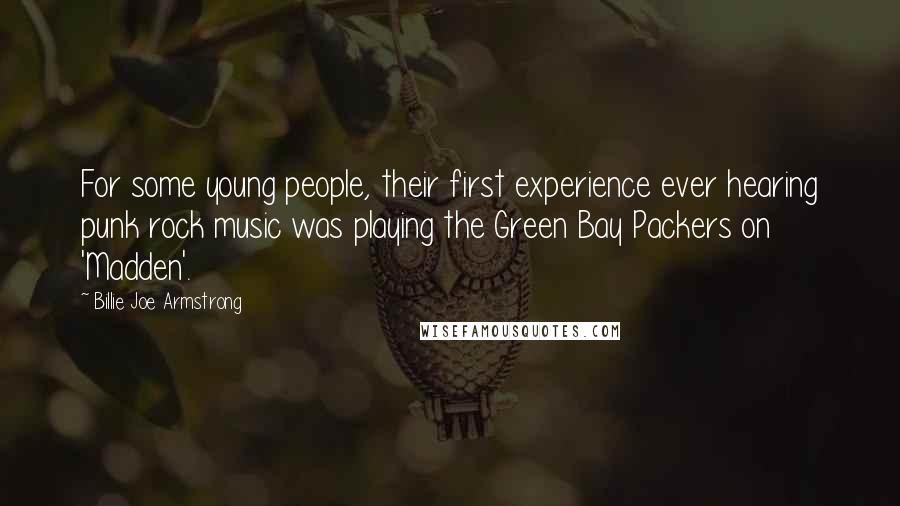 Billie Joe Armstrong Quotes: For some young people, their first experience ever hearing punk rock music was playing the Green Bay Packers on 'Madden'.