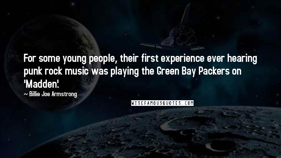 Billie Joe Armstrong Quotes: For some young people, their first experience ever hearing punk rock music was playing the Green Bay Packers on 'Madden'.