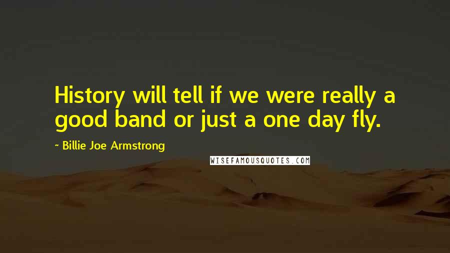 Billie Joe Armstrong Quotes: History will tell if we were really a good band or just a one day fly.