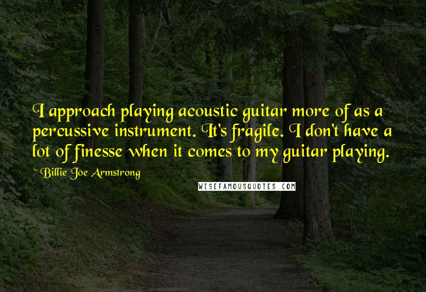 Billie Joe Armstrong Quotes: I approach playing acoustic guitar more of as a percussive instrument. It's fragile. I don't have a lot of finesse when it comes to my guitar playing.