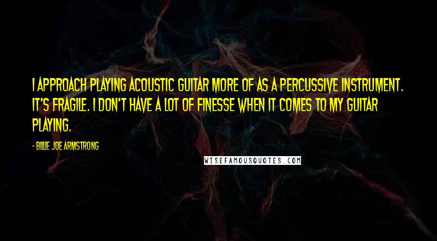 Billie Joe Armstrong Quotes: I approach playing acoustic guitar more of as a percussive instrument. It's fragile. I don't have a lot of finesse when it comes to my guitar playing.