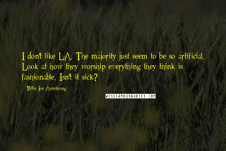 Billie Joe Armstrong Quotes: I don't like LA. The majority just seem to be so artificial. Look at how they worship everything they think is fashionable. Isn't it sick?