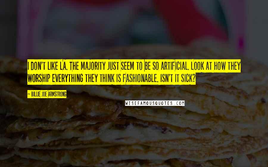 Billie Joe Armstrong Quotes: I don't like LA. The majority just seem to be so artificial. Look at how they worship everything they think is fashionable. Isn't it sick?