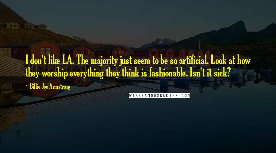 Billie Joe Armstrong Quotes: I don't like LA. The majority just seem to be so artificial. Look at how they worship everything they think is fashionable. Isn't it sick?