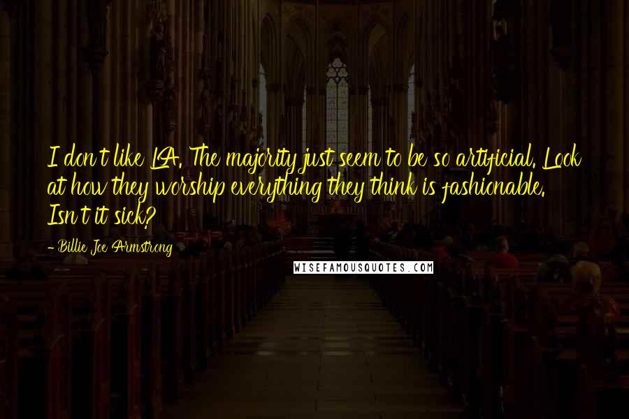 Billie Joe Armstrong Quotes: I don't like LA. The majority just seem to be so artificial. Look at how they worship everything they think is fashionable. Isn't it sick?