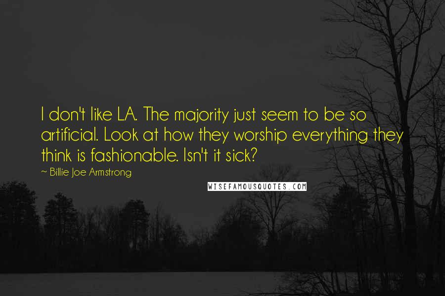 Billie Joe Armstrong Quotes: I don't like LA. The majority just seem to be so artificial. Look at how they worship everything they think is fashionable. Isn't it sick?