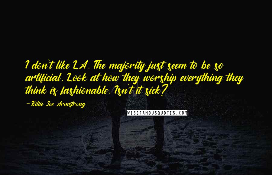 Billie Joe Armstrong Quotes: I don't like LA. The majority just seem to be so artificial. Look at how they worship everything they think is fashionable. Isn't it sick?