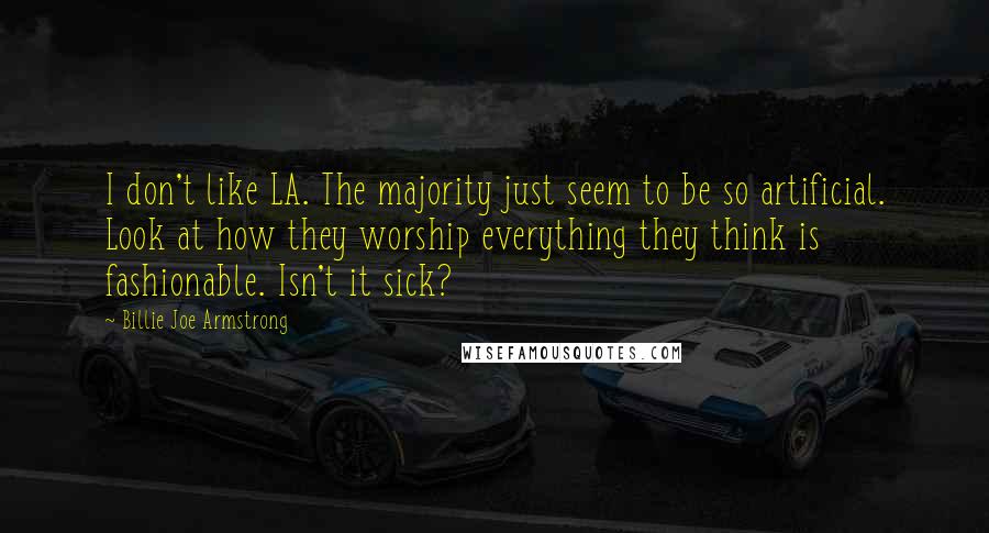 Billie Joe Armstrong Quotes: I don't like LA. The majority just seem to be so artificial. Look at how they worship everything they think is fashionable. Isn't it sick?