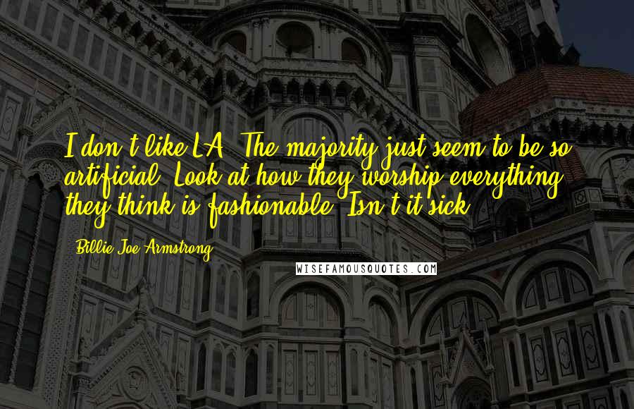 Billie Joe Armstrong Quotes: I don't like LA. The majority just seem to be so artificial. Look at how they worship everything they think is fashionable. Isn't it sick?