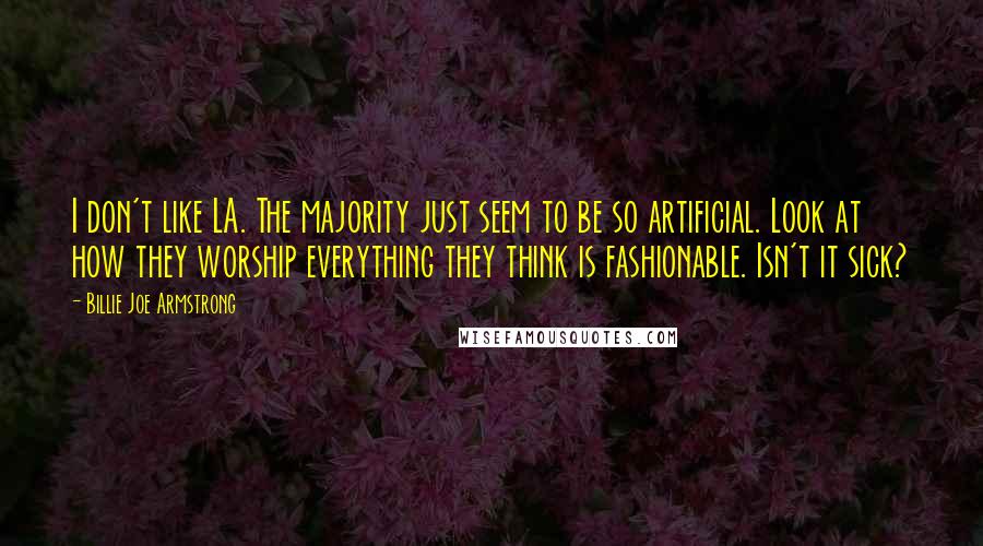 Billie Joe Armstrong Quotes: I don't like LA. The majority just seem to be so artificial. Look at how they worship everything they think is fashionable. Isn't it sick?