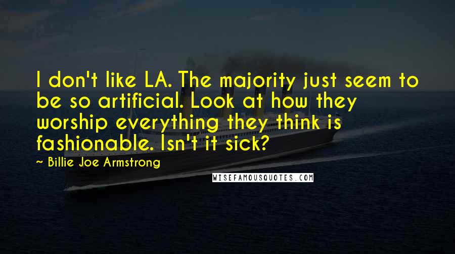 Billie Joe Armstrong Quotes: I don't like LA. The majority just seem to be so artificial. Look at how they worship everything they think is fashionable. Isn't it sick?