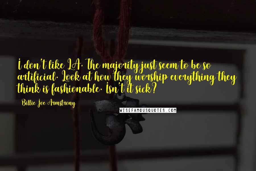 Billie Joe Armstrong Quotes: I don't like LA. The majority just seem to be so artificial. Look at how they worship everything they think is fashionable. Isn't it sick?