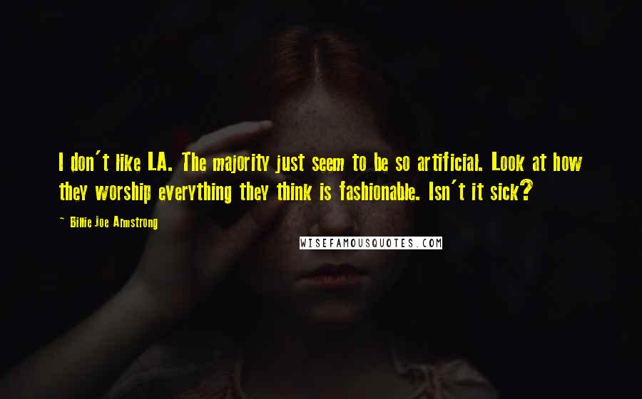 Billie Joe Armstrong Quotes: I don't like LA. The majority just seem to be so artificial. Look at how they worship everything they think is fashionable. Isn't it sick?