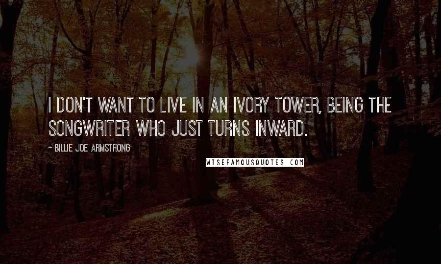 Billie Joe Armstrong Quotes: I don't want to live in an ivory tower, being the songwriter who just turns inward.