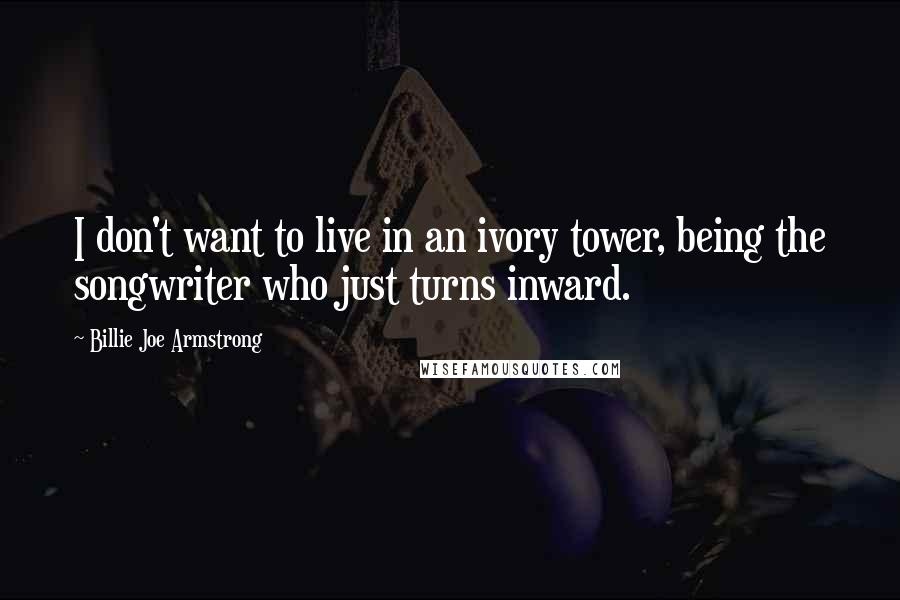 Billie Joe Armstrong Quotes: I don't want to live in an ivory tower, being the songwriter who just turns inward.