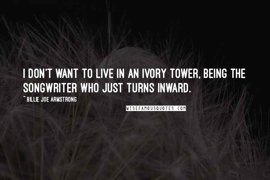 Billie Joe Armstrong Quotes: I don't want to live in an ivory tower, being the songwriter who just turns inward.