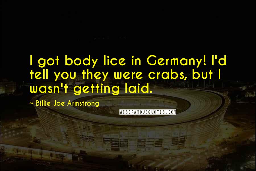 Billie Joe Armstrong Quotes: I got body lice in Germany! I'd tell you they were crabs, but I wasn't getting laid.