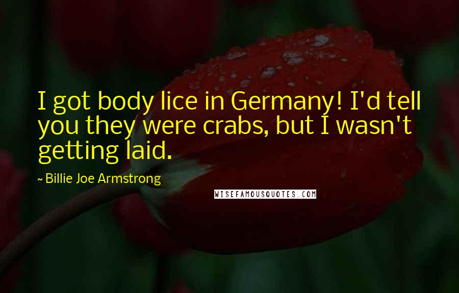 Billie Joe Armstrong Quotes: I got body lice in Germany! I'd tell you they were crabs, but I wasn't getting laid.