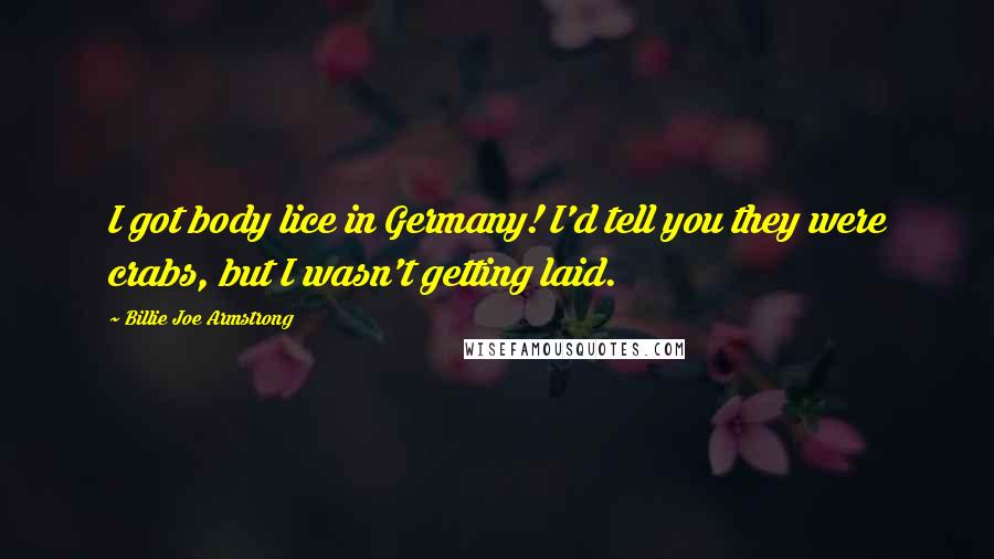 Billie Joe Armstrong Quotes: I got body lice in Germany! I'd tell you they were crabs, but I wasn't getting laid.