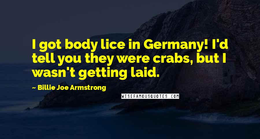 Billie Joe Armstrong Quotes: I got body lice in Germany! I'd tell you they were crabs, but I wasn't getting laid.