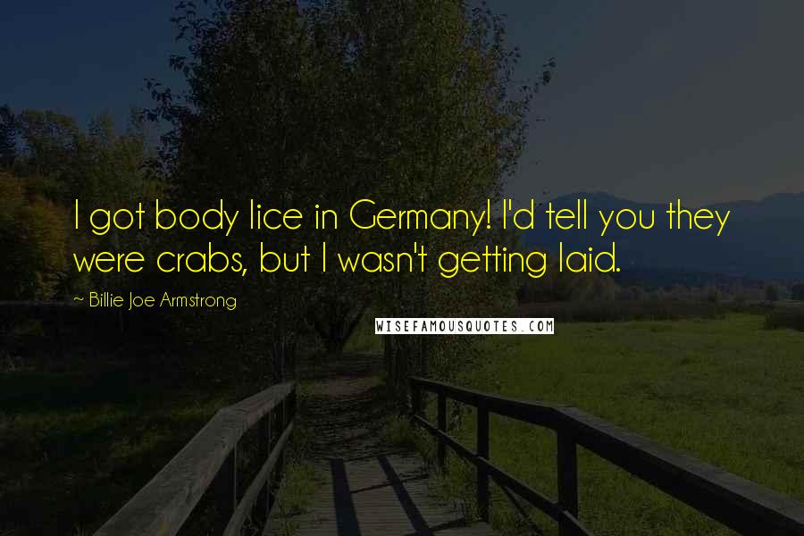 Billie Joe Armstrong Quotes: I got body lice in Germany! I'd tell you they were crabs, but I wasn't getting laid.