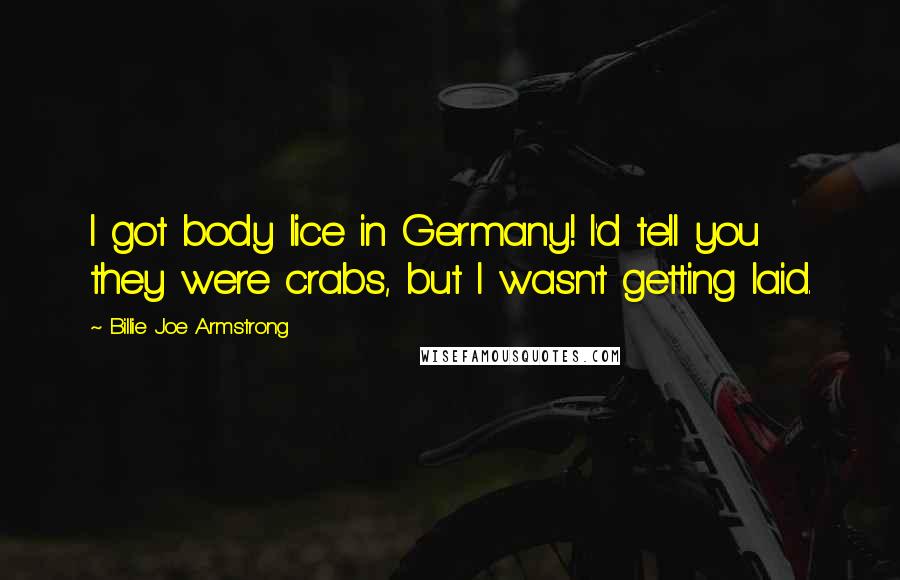 Billie Joe Armstrong Quotes: I got body lice in Germany! I'd tell you they were crabs, but I wasn't getting laid.