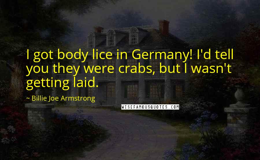 Billie Joe Armstrong Quotes: I got body lice in Germany! I'd tell you they were crabs, but I wasn't getting laid.