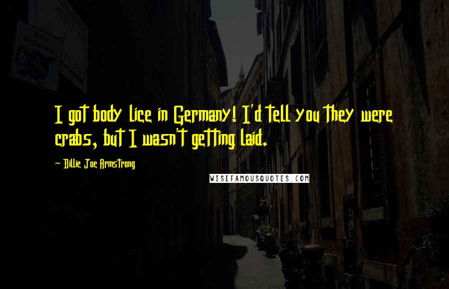Billie Joe Armstrong Quotes: I got body lice in Germany! I'd tell you they were crabs, but I wasn't getting laid.