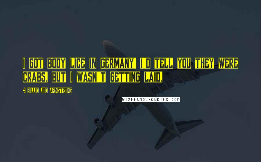 Billie Joe Armstrong Quotes: I got body lice in Germany! I'd tell you they were crabs, but I wasn't getting laid.