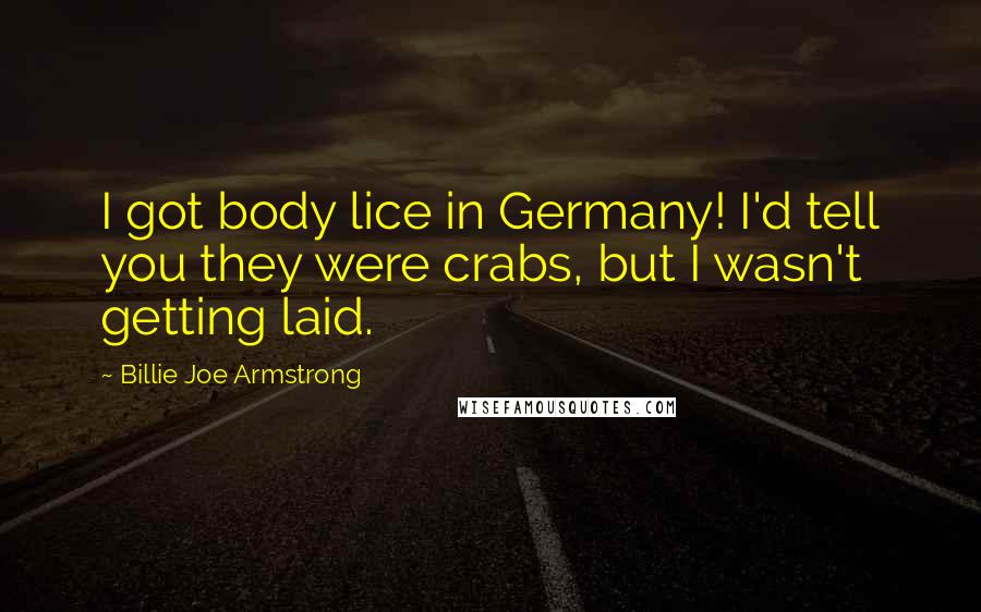 Billie Joe Armstrong Quotes: I got body lice in Germany! I'd tell you they were crabs, but I wasn't getting laid.