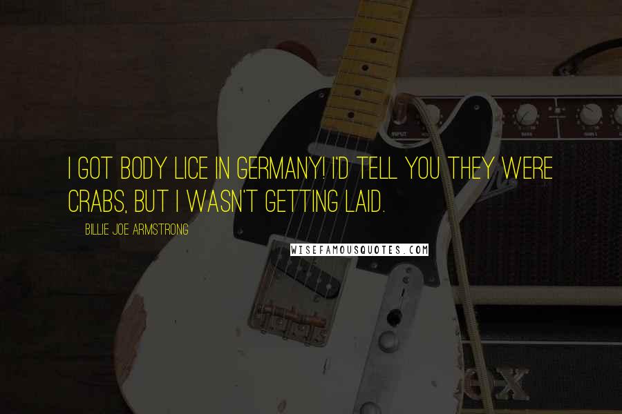 Billie Joe Armstrong Quotes: I got body lice in Germany! I'd tell you they were crabs, but I wasn't getting laid.