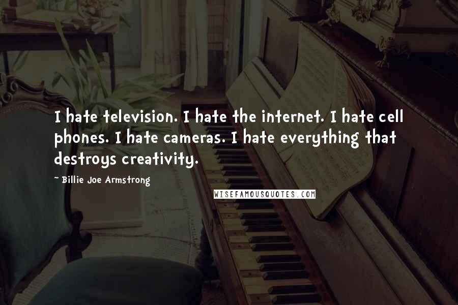 Billie Joe Armstrong Quotes: I hate television. I hate the internet. I hate cell phones. I hate cameras. I hate everything that destroys creativity.