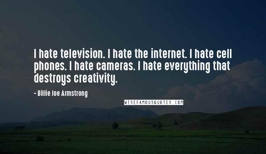 Billie Joe Armstrong Quotes: I hate television. I hate the internet. I hate cell phones. I hate cameras. I hate everything that destroys creativity.