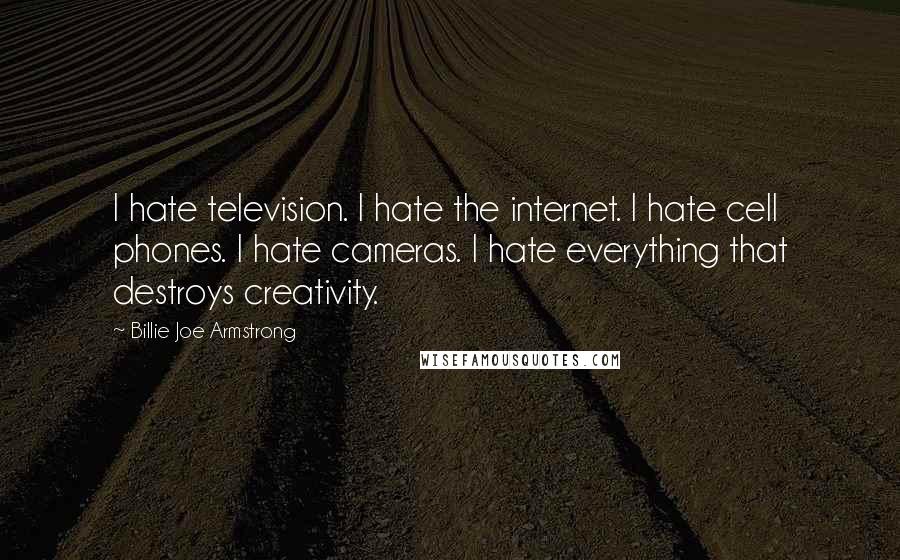 Billie Joe Armstrong Quotes: I hate television. I hate the internet. I hate cell phones. I hate cameras. I hate everything that destroys creativity.