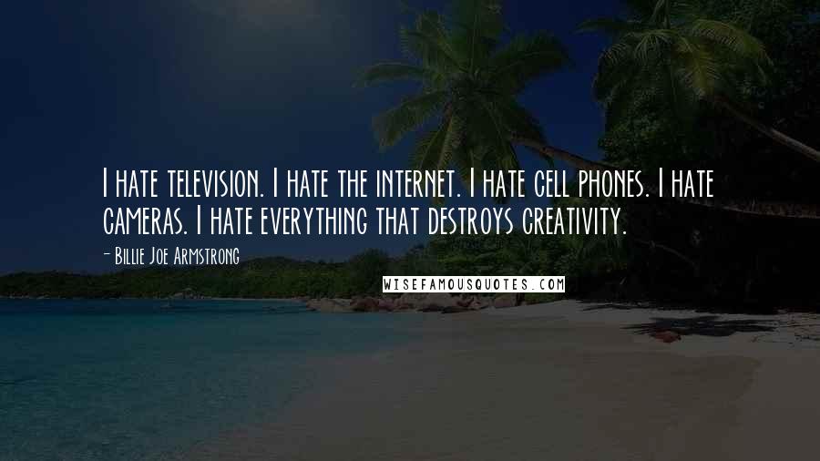 Billie Joe Armstrong Quotes: I hate television. I hate the internet. I hate cell phones. I hate cameras. I hate everything that destroys creativity.