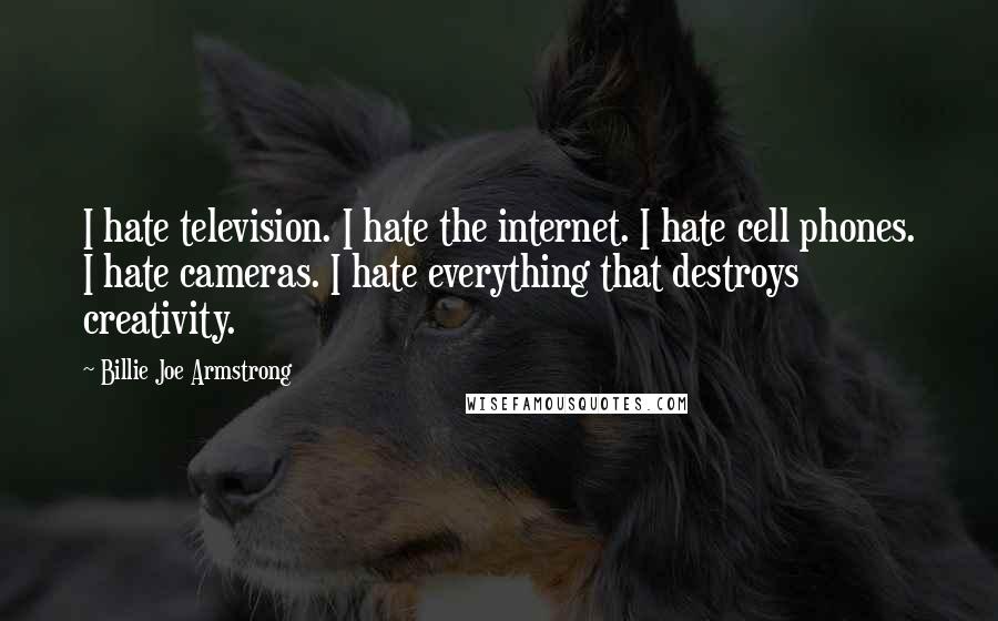 Billie Joe Armstrong Quotes: I hate television. I hate the internet. I hate cell phones. I hate cameras. I hate everything that destroys creativity.
