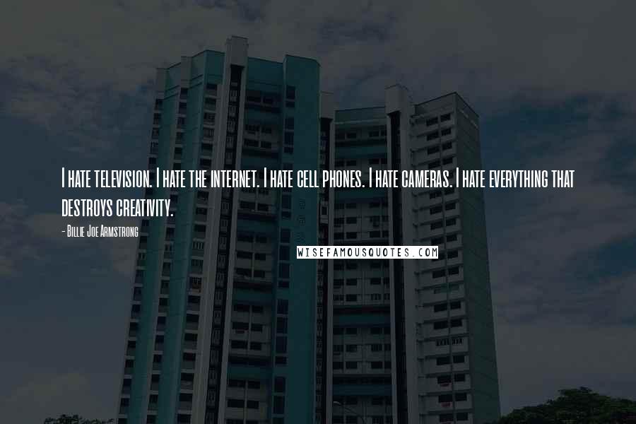 Billie Joe Armstrong Quotes: I hate television. I hate the internet. I hate cell phones. I hate cameras. I hate everything that destroys creativity.