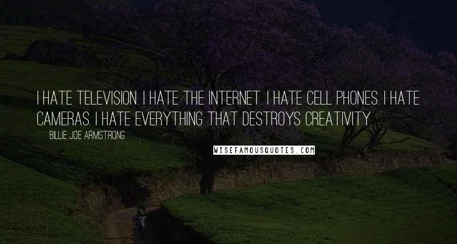 Billie Joe Armstrong Quotes: I hate television. I hate the internet. I hate cell phones. I hate cameras. I hate everything that destroys creativity.