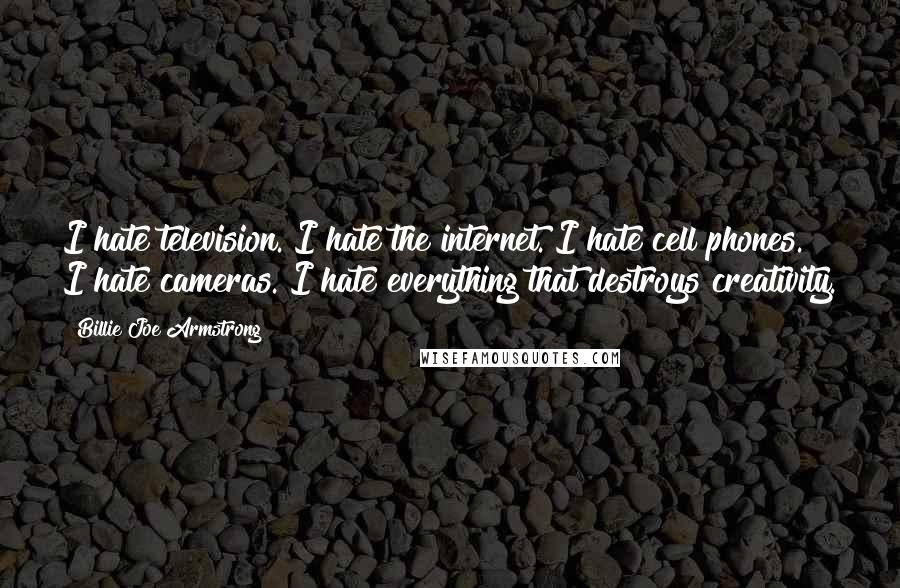 Billie Joe Armstrong Quotes: I hate television. I hate the internet. I hate cell phones. I hate cameras. I hate everything that destroys creativity.