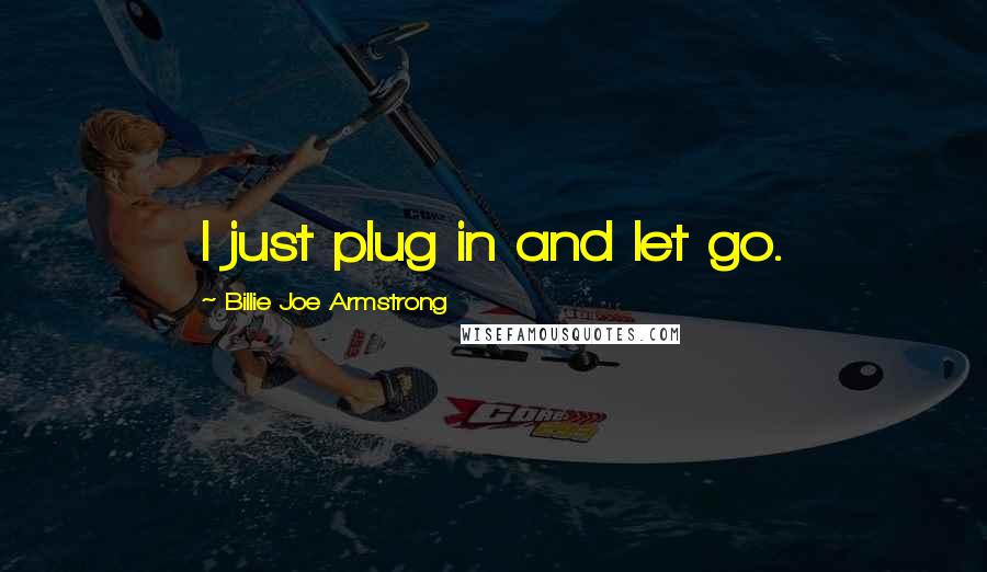 Billie Joe Armstrong Quotes: I just plug in and let go.