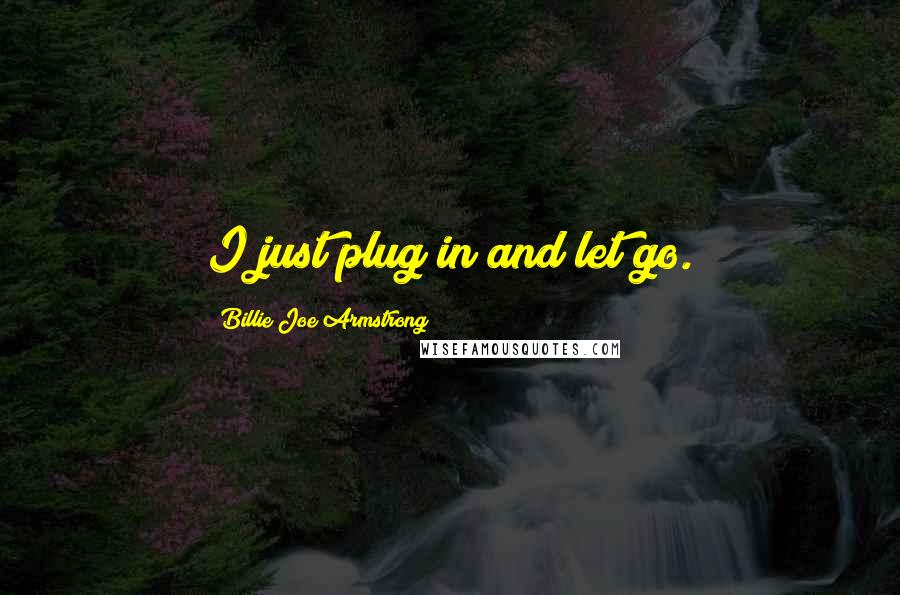 Billie Joe Armstrong Quotes: I just plug in and let go.