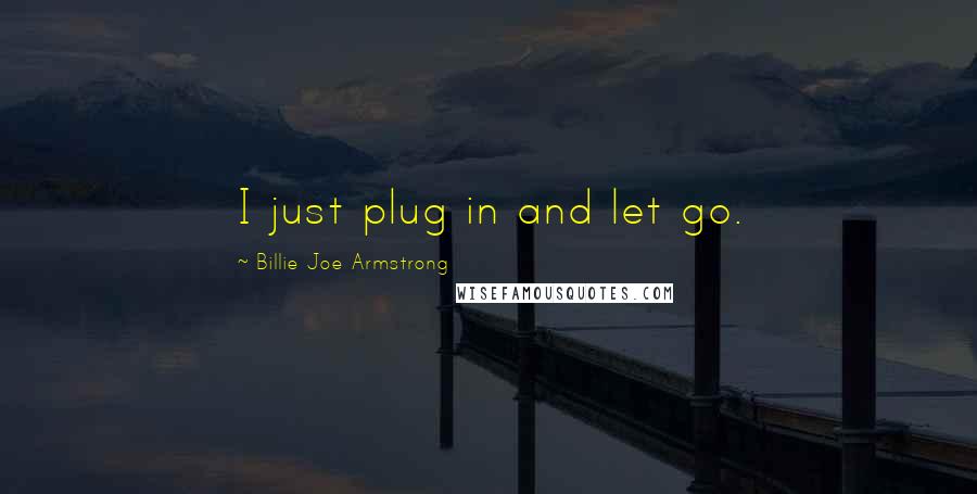 Billie Joe Armstrong Quotes: I just plug in and let go.