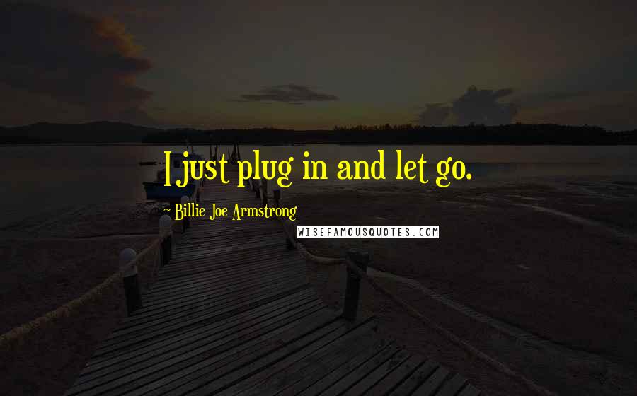 Billie Joe Armstrong Quotes: I just plug in and let go.