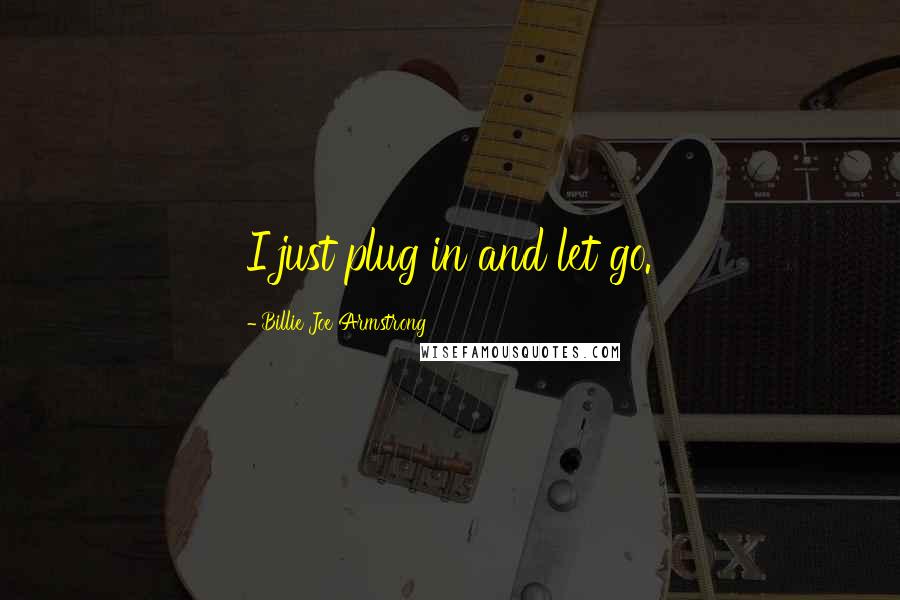 Billie Joe Armstrong Quotes: I just plug in and let go.