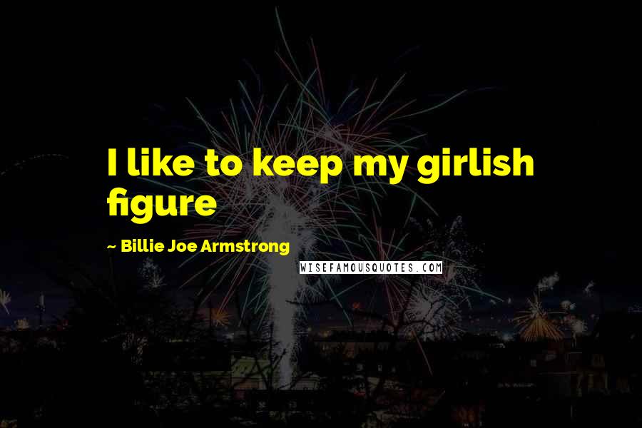 Billie Joe Armstrong Quotes: I like to keep my girlish figure