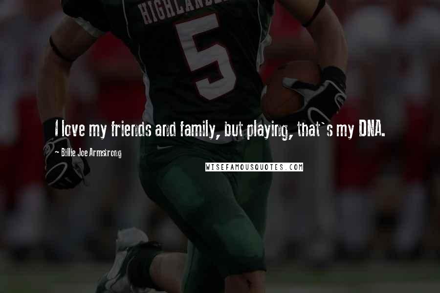 Billie Joe Armstrong Quotes: I love my friends and family, but playing, that's my DNA.