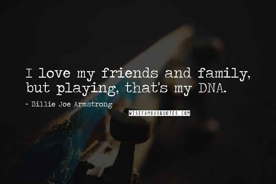 Billie Joe Armstrong Quotes: I love my friends and family, but playing, that's my DNA.