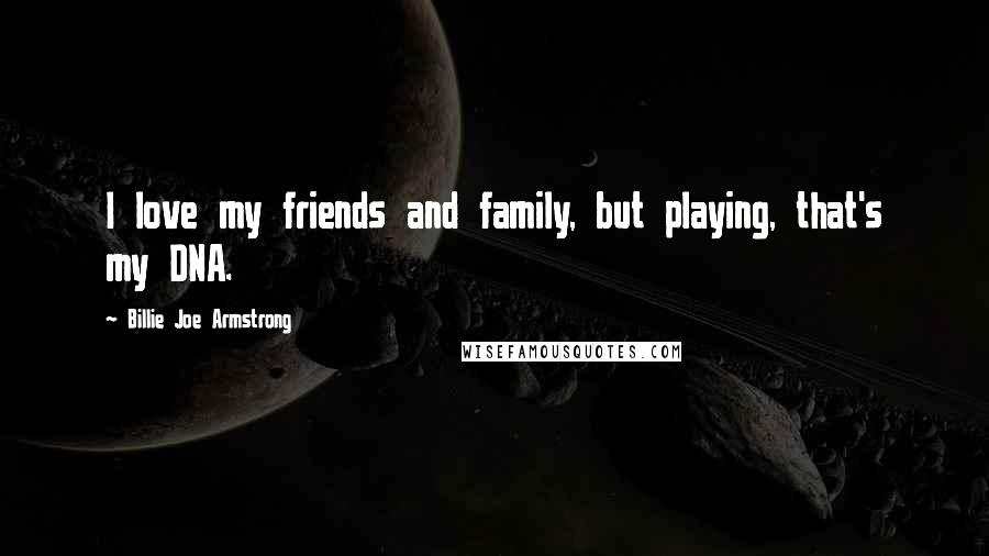 Billie Joe Armstrong Quotes: I love my friends and family, but playing, that's my DNA.